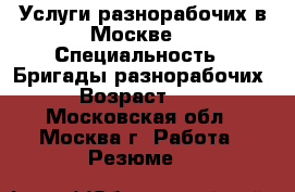 Услуги разнорабочих в Москве. › Специальность ­ Бригады разнорабочих. › Возраст ­ 31 - Московская обл., Москва г. Работа » Резюме   